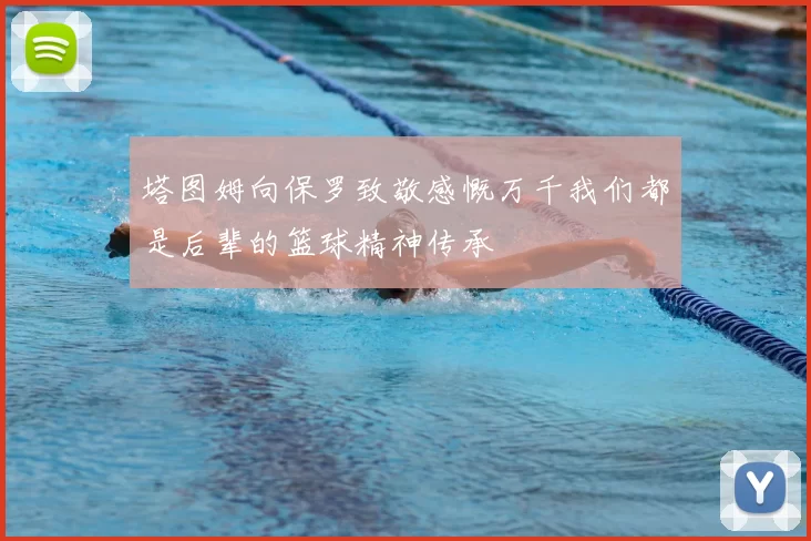 塔图姆向保罗致敬感慨万千我们都是后辈的篮球精神传承