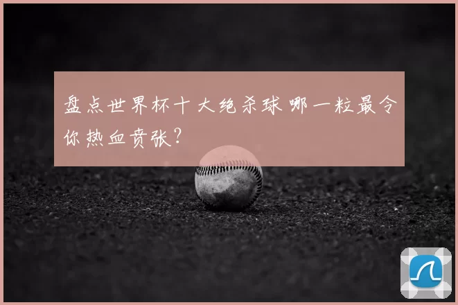 盘点世界杯十大绝杀球 哪一粒最令你热血贲张?