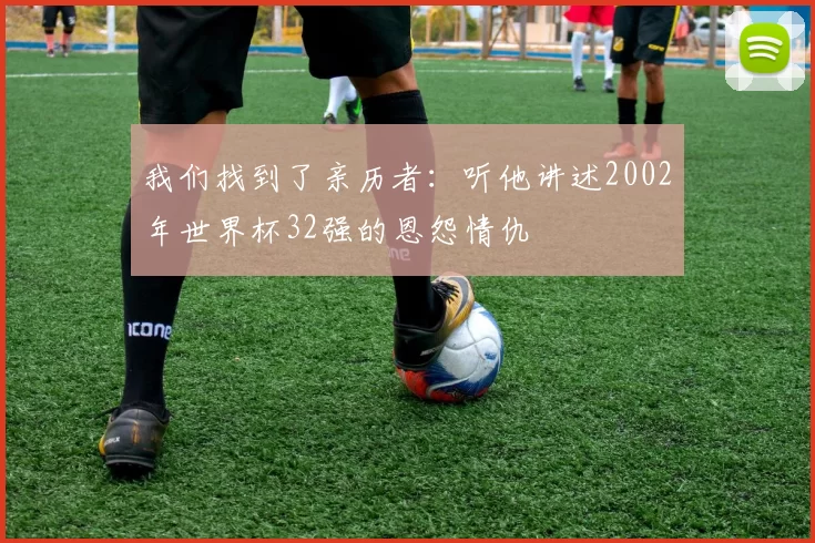 我们找到了亲历者:听他讲述2002年世界杯32强的恩怨情仇