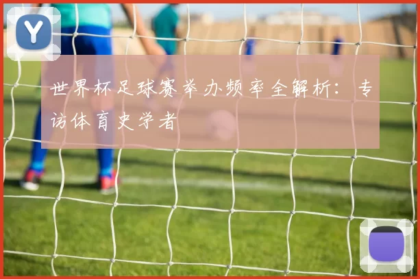 世界杯足球赛举办频率全解析:专访体育史学者