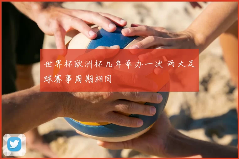 世界杯欧洲杯几年举办一次 两大足球赛事周期相同