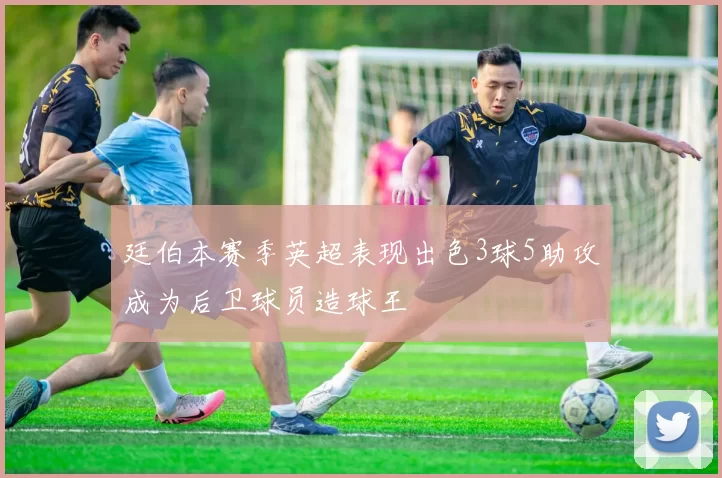 廷伯本赛季英超表现出色3球5助攻成为后卫球员造球王